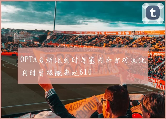 OPTA分析比利时与塞内加尔对决比利时晋级概率达610