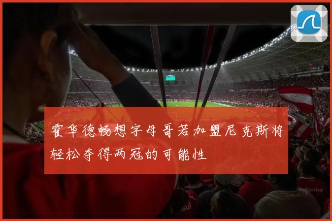 霍华德畅想字母哥若加盟尼克斯将轻松夺得两冠的可能性
