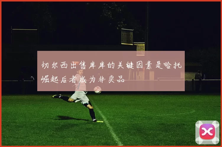 切尔西出售库库的关键因素是哈托崛起后者成为非卖品