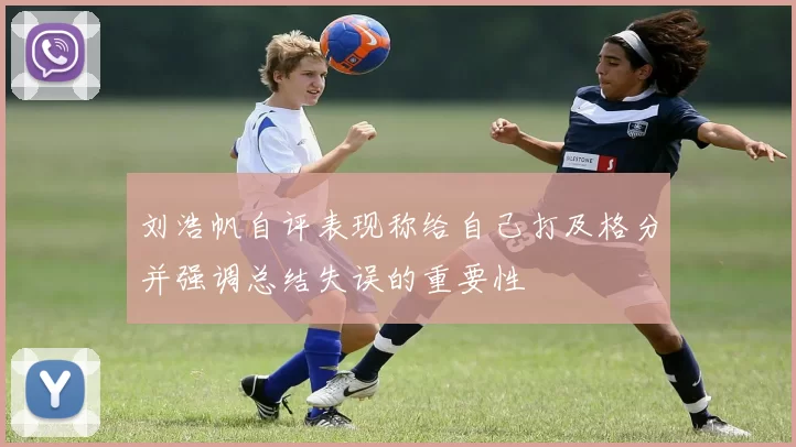 刘浩帆自评表现称给自己打及格分并强调总结失误的重要性