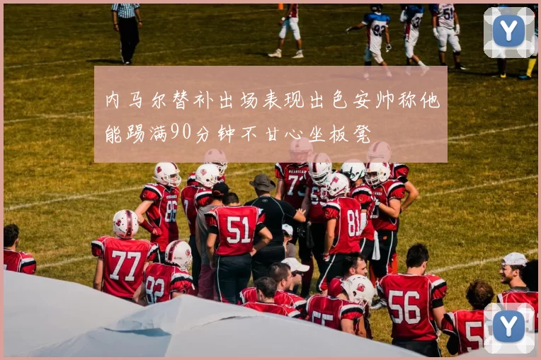 内马尔替补出场表现出色安帅称他能踢满90分钟不甘心坐板凳