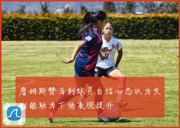 詹姆斯赞马刺球员自信心态认为失利能助力下场表现提升