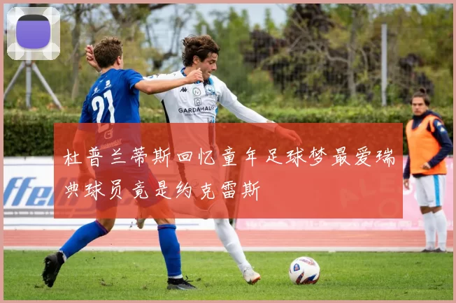 杜普兰蒂斯回忆童年足球梦最爱瑞典球员竟是约克雷斯