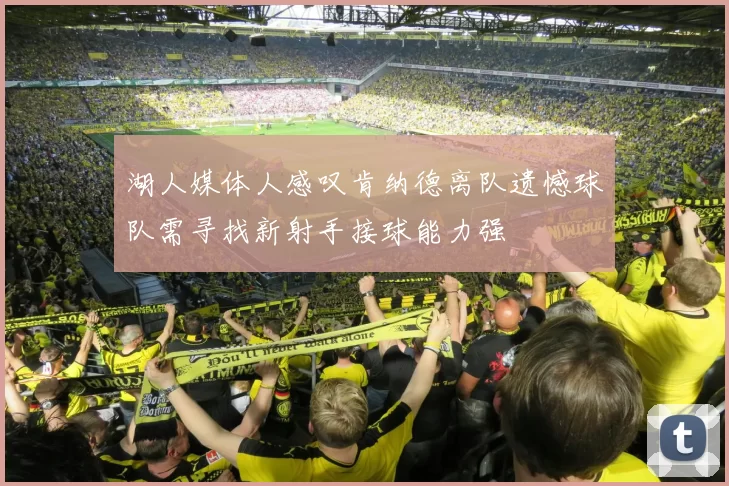 湖人媒体人感叹肯纳德离队遗憾球队需寻找新射手接球能力强