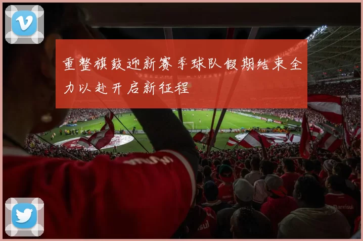 重整旗鼓迎新赛季球队假期结束全力以赴开启新征程