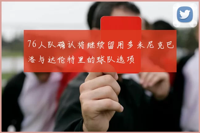 76人队确认将继续留用多米尼克巴洛与达伦特里的球队选项