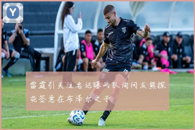 雷霆引关注名记曝两队询问灰熊探花签意在布泽尔之子