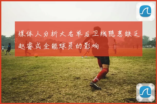 媒体人分析大名单后卫线隐患缺乏赵睿式全能球员的影响
