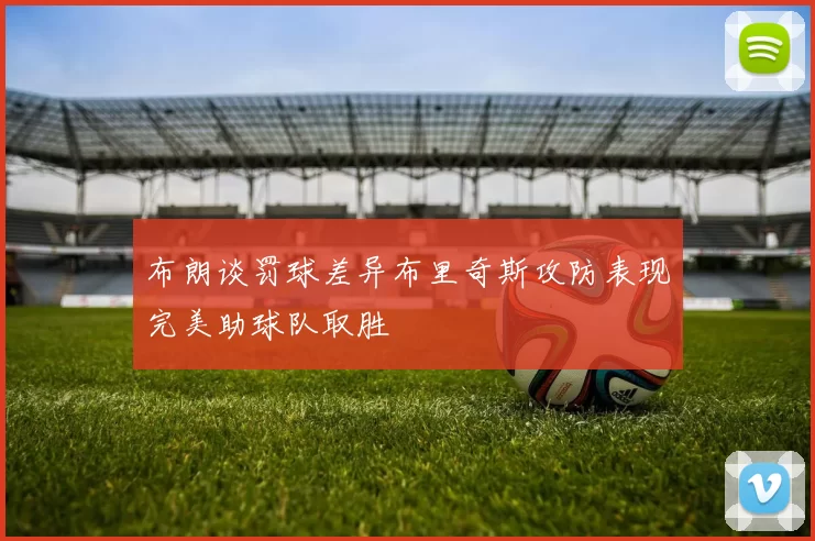 布朗谈罚球差异布里奇斯攻防表现完美助球队取胜
