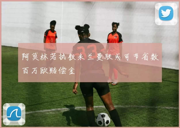阿莫林若执教米兰曼联或可节省数百万欧赔偿金