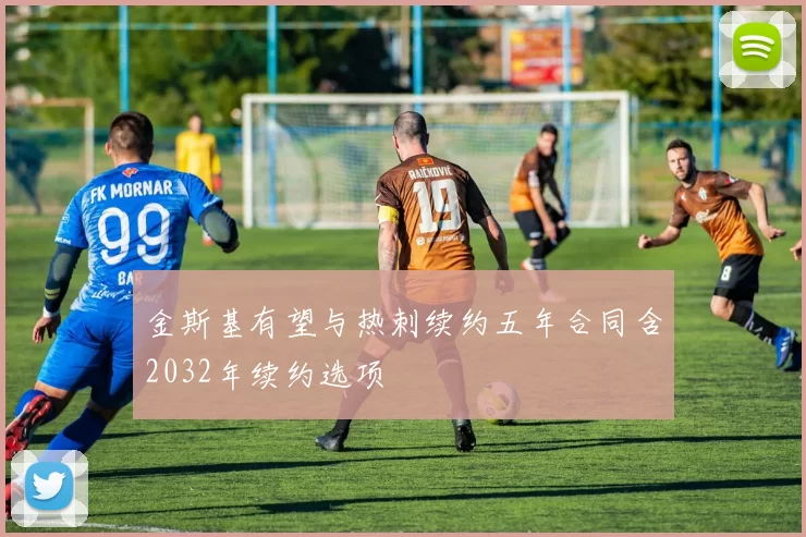 金斯基有望与热刺续约五年合同含2032年续约选项